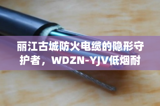 丽江古城防火电缆的隐形守护者，WDZN-YJV低烟耐火缆如何安全服役与绿色回收