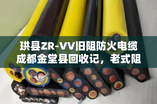 珙县ZR-VV旧阻防火电缆成都金堂县回收记,老式阻燃缆的环保新生 珙县ZR-VV旧阻防火电缆成都金堂县回收记,老式阻燃缆的环保新生