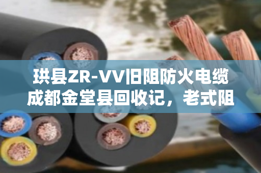 珙县ZR-VV旧阻防火电缆成都金堂县回收记,老式阻燃缆的环保新生 珙县ZR-VV旧阻防火电缆成都金堂县回收记,老式阻燃缆的环保新生