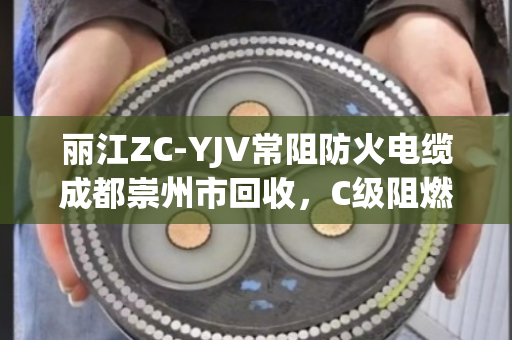 丽江ZC-YJV常阻防火电缆成都崇州市回收，C级阻燃缆处理找对门路