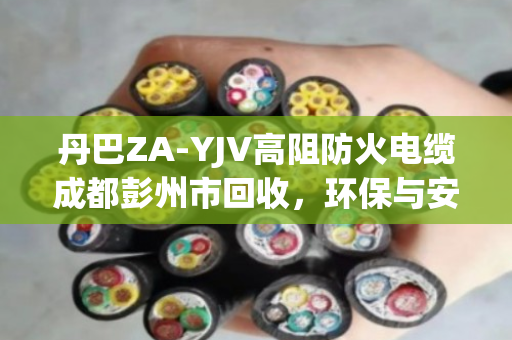 丹巴ZA-YJV高阻防火电缆成都彭州市回收,环保与安全的双重担当 丹巴ZA-YJV高阻防火电缆成都彭州市回收,环保与安全的双重担当