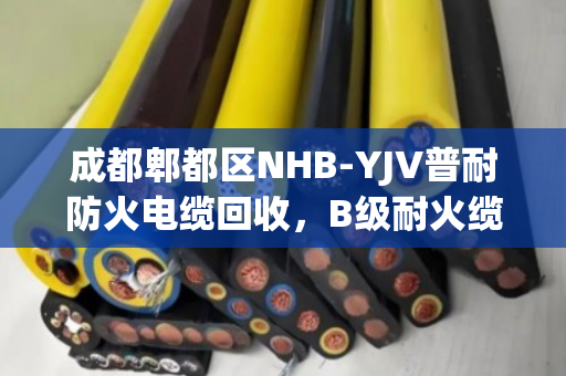 成都郫都区NHB-YJV普耐防火电缆回收,B级耐火缆为何成为工程首选? 成都郫都区NHB-YJV普耐防火电缆回收,B级耐火缆为何成为工程首选?