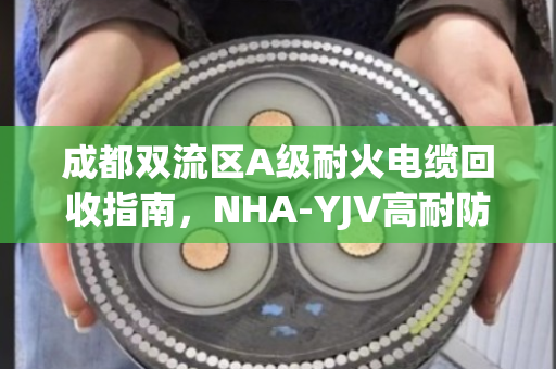 成都双流区A级耐火电缆回收指南,NHA-YJV高耐防火电缆处理方案 成都双流区A级耐火电缆回收指南,NHA-YJV高耐防火电缆处理方案