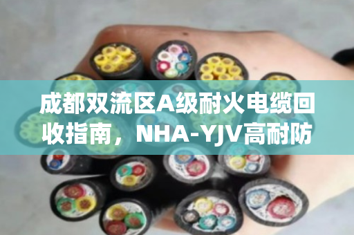 成都双流区A级耐火电缆回收指南,NHA-YJV高耐防火电缆处理方案 成都双流区A级耐火电缆回收指南,NHA-YJV高耐防火电缆处理方案