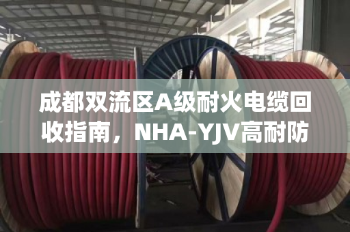 成都双流区A级耐火电缆回收指南，NHA-YJV高耐防火电缆处理方案