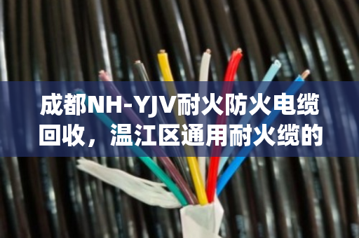 成都NH-YJV耐火防火电缆回收,温江区通用耐火缆的环保再利用之道 成都NH-YJV耐火防火电缆回收,温江区通用耐火缆的环保再利用之道