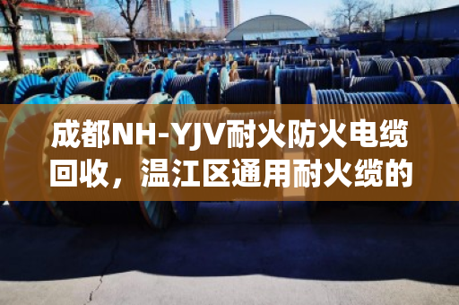成都NH-YJV耐火防火电缆回收，温江区通用耐火缆的环保再利用之道