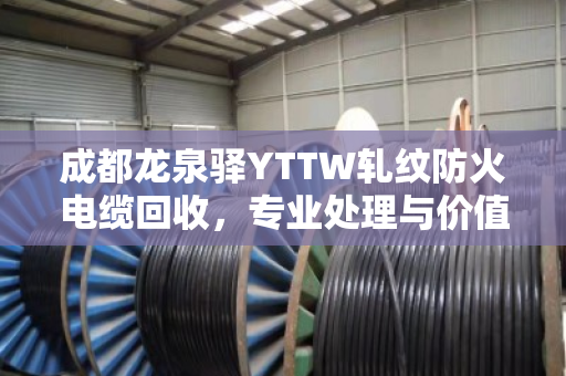 成都龙泉驿YTTW轧纹防火电缆回收,专业处理与价值再生 成都龙泉驿YTTW轧纹防火电缆回收,专业处理与价值再生