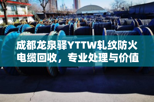 成都龙泉驿YTTW轧纹防火电缆回收，专业处理与价值再生