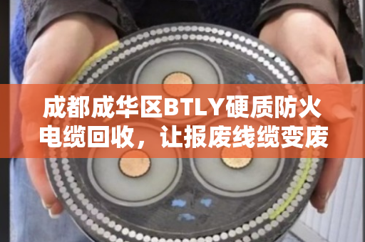 成都成华区BTLY硬质防火电缆回收,让报废线缆变废为宝,这家企业回收价格实在,服务硬核! 成都成华区BTLY硬质防火电缆回收,让报废线缆变废为宝,这家企业回收价格实在,服务硬核!