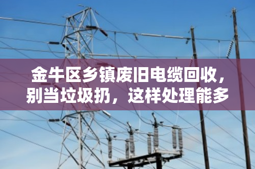 金牛区乡镇废旧电缆回收,别当垃圾扔,这样处理能多赚几倍钱! 金牛区乡镇废旧电缆回收,别当垃圾扔,这样处理能多赚几倍钱!
