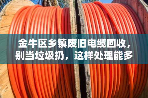 金牛区乡镇废旧电缆回收,别当垃圾扔,这样处理能多赚几倍钱! 金牛区乡镇废旧电缆回收,别当垃圾扔,这样处理能多赚几倍钱!