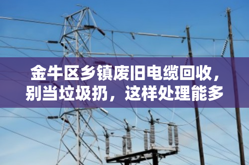 金牛区乡镇废旧电缆回收，别当垃圾扔，这样处理能多赚几倍钱！