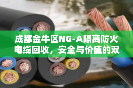 成都金牛区NG-A隔离防火电缆回收,安全与价值的双赢选择 成都金牛区NG-A隔离防火电缆回收,安全与价值的双赢选择