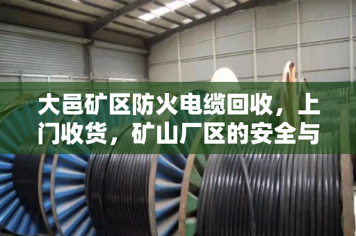 大邑矿区防火电缆回收,上门收货,矿山厂区的安全与效益双保障 大邑矿区防火电缆回收,上门收货,矿山厂区的安全与效益双保障