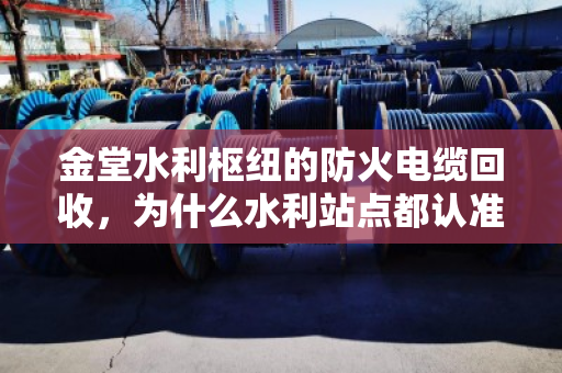 金堂水利枢纽的防火电缆回收,为什么水利站点都认准定点收货? 金堂水利枢纽的防火电缆回收,为什么水利站点都认准定点收货?