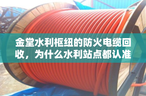金堂水利枢纽的防火电缆回收,为什么水利站点都认准定点收货? 金堂水利枢纽的防火电缆回收,为什么水利站点都认准定点收货?