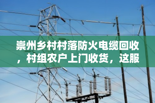 崇州乡村村落防火电缆回收,村组农户上门收货,这服务太实在了 崇州乡村村落防火电缆回收,村组农户上门收货,这服务太实在了