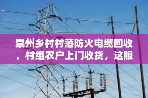 崇州乡村村落防火电缆回收,村组农户上门收货,这服务太实在了 崇州乡村村落防火电缆回收,村组农户上门收货,这服务太实在了