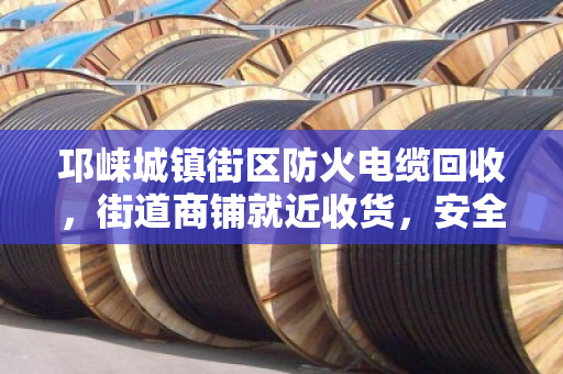 邛崃城镇街区防火电缆回收,街道商铺就近收货,安全又省心 邛崃城镇街区防火电缆回收,街道商铺就近收货,安全又省心