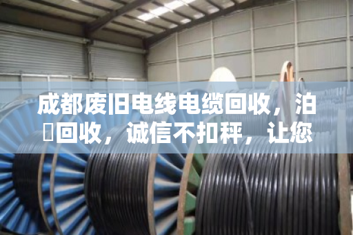 成都废旧电线电缆回收,泊祎回收,诚信不扣秤,让您卖得明白! 成都废旧电线电缆回收,泊祎回收,诚信不扣秤,让您卖得明白!