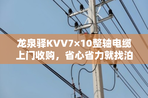 龙泉驿KVV7×10整轴电缆上门收购，省心省力就找泊祎回收