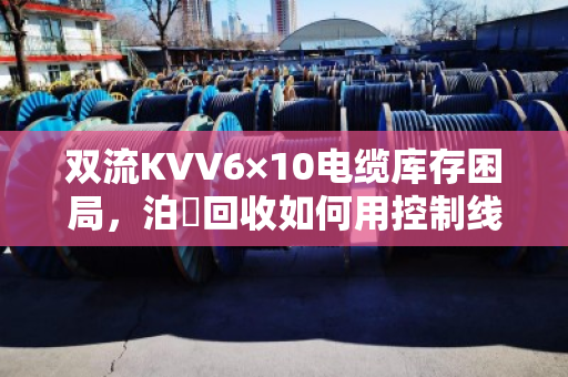 双流KVV6×10电缆库存困局,泊祎回收如何用控制线回收打破库房僵局? 双流KVV6×10电缆库存困局,泊祎回收如何用控制线回收打破库房僵局?