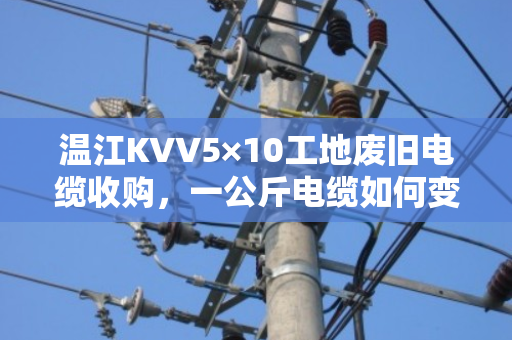 温江KVV5×10工地废旧电缆收购,一公斤电缆如何变废为宝?泊祎回收带你摸清门道 温江KVV5×10工地废旧电缆收购,一公斤电缆如何变废为宝?泊祎回收带你摸清门道