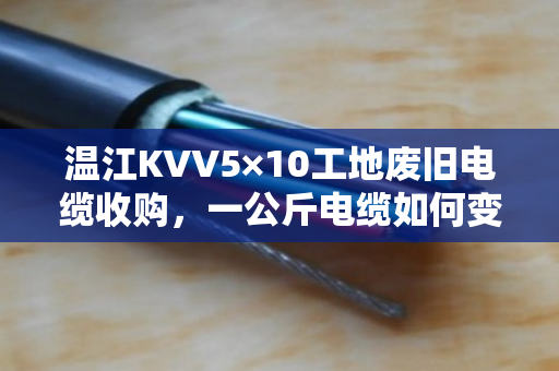 温江KVV5×10工地废旧电缆收购,一公斤电缆如何变废为宝?泊祎回收带你摸清门道 温江KVV5×10工地废旧电缆收购,一公斤电缆如何变废为宝?泊祎回收带你摸清门道