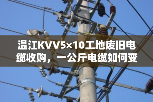 温江KVV5×10工地废旧电缆收购，一公斤电缆如何变废为宝？泊祎回收带你摸清门道