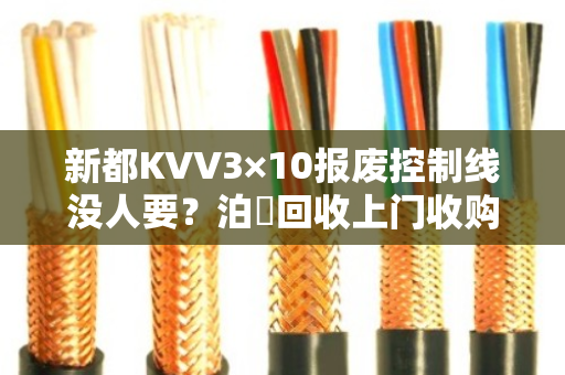 新都KVV3×10报废控制线没人要？泊祎回收上门收购，省心又划算