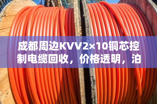 成都周边KVV2×10铜芯控制电缆回收,价格透明,泊祎回收值得信赖 成都周边KVV2×10铜芯控制电缆回收,价格透明,泊祎回收值得信赖