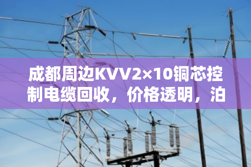 成都周边KVV2×10铜芯控制电缆回收，价格透明，泊祎回收值得信赖