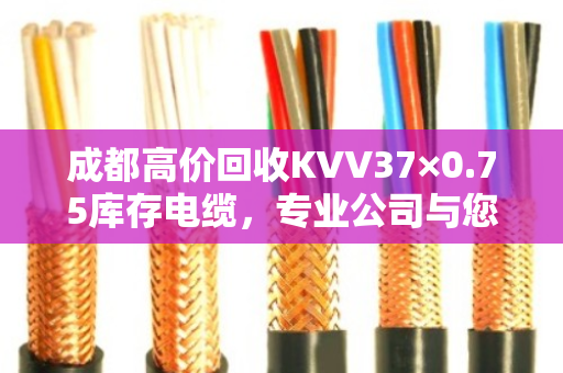 成都高价回收KVV37×0.75库存电缆，专业公司与您双赢