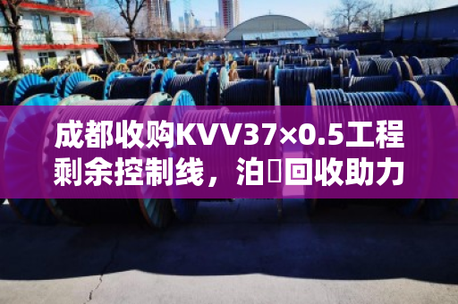 成都收购KVV37×0.5工程剩余控制线，泊祎回收助力施工方降本增效的实战案例