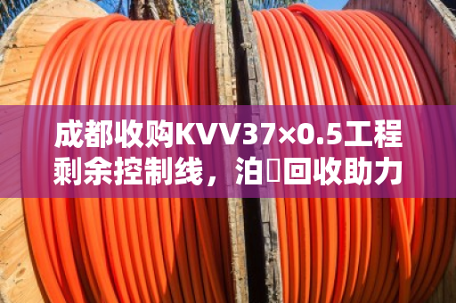 成都收购KVV37×0.5工程剩余控制线，泊祎回收助力施工方降本增效的实战案例
