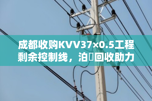 成都收购KVV37×0.5工程剩余控制线，泊祎回收助力施工方降本增效的实战案例