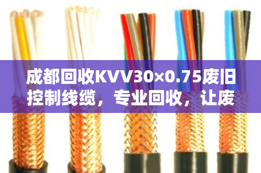 成都回收KVV30×0.75废旧控制线缆,专业回收,让废线变资源 成都回收KVV30×0.75废旧控制线缆,专业回收,让废线变资源