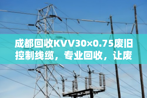 成都回收KVV30×0.75废旧控制线缆，专业回收，让废线变资源