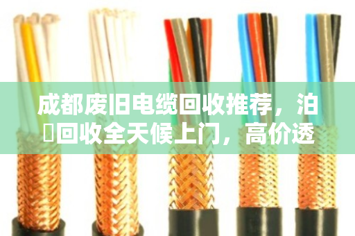 成都废旧电缆回收推荐，泊祎回收全天候上门，高价透明不挑材质