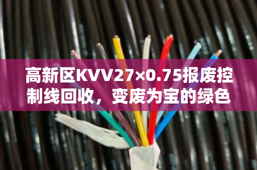 高新区KVV27×0.75报废控制线回收,变废为宝的绿色选择 高新区KVV27×0.75报废控制线回收,变废为宝的绿色选择