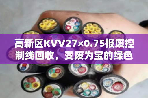 高新区KVV27×0.75报废控制线回收,变废为宝的绿色选择 高新区KVV27×0.75报废控制线回收,变废为宝的绿色选择