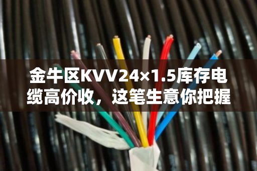 金牛区KVV24×1.5库存电缆高价收,这笔生意你把握住了吗? 金牛区KVV24×1.5库存电缆高价收,这笔生意你把握住了吗?