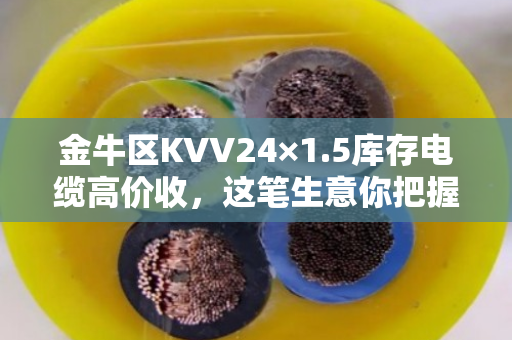 金牛区KVV24×1.5库存电缆高价收，这笔生意你把握住了吗？