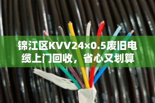锦江区KVV24×0.5废旧电缆上门回收，省心又划算