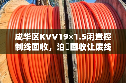 成华区KVV19×1.5闲置控制线回收，泊祎回收让废线变现金，成都客户都说好