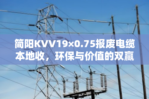 简阳KVV19×0.75报废电缆本地收，环保与价值的双赢之道