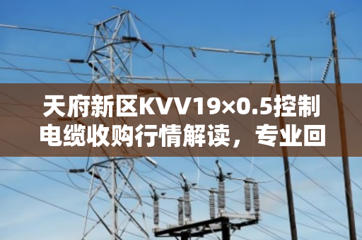 天府新区KVV19×0.5控制电缆收购行情解读,专业回收让闲置物资变现更划算 天府新区KVV19×0.5控制电缆收购行情解读,专业回收让闲置物资变现更划算