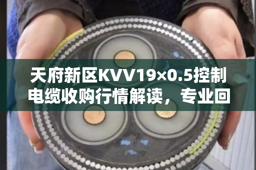 天府新区KVV19×0.5控制电缆收购行情解读，专业回收让闲置物资变现更划算