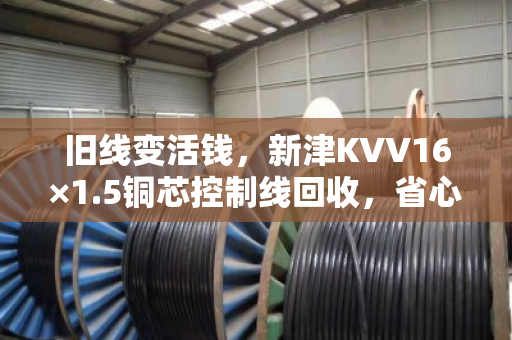 旧线变活钱,新津KVV16×1.5铜芯控制线回收,省心又划算 旧线变活钱,新津KVV16×1.5铜芯控制线回收,省心又划算